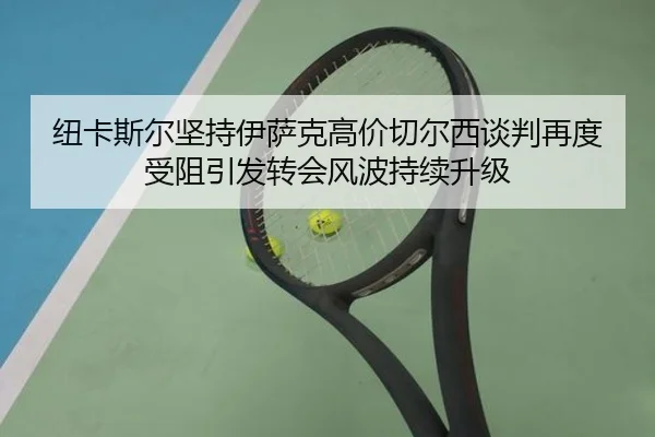 纽卡斯尔坚持伊萨克高价切尔西谈判再度受阻引发转会风波持续升级