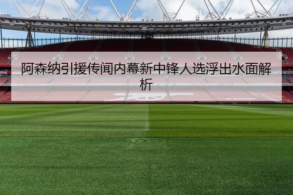 阿森纳引援传闻内幕新中锋人选浮出水面解析