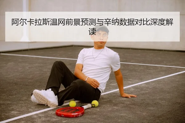 阿尔卡拉斯温网前景预测与辛纳数据对比深度解读