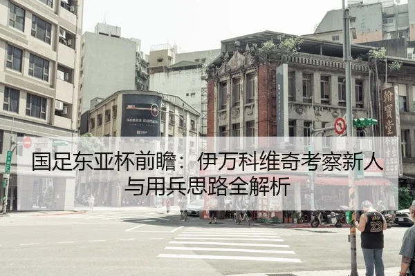 国足东亚杯前瞻：伊万科维奇考察新人与用兵思路全解析